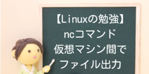 【Linuxの勉強】ncコマンドで仮想マシン間のファイル出力を検証する　